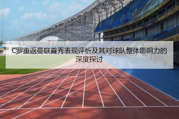 C罗重返曼联首秀表现评析及其对球队整体影响力的深度探讨