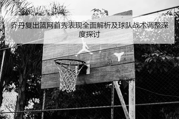 乔丹复出篮网首秀表现全面解析及球队战术调整深度探讨